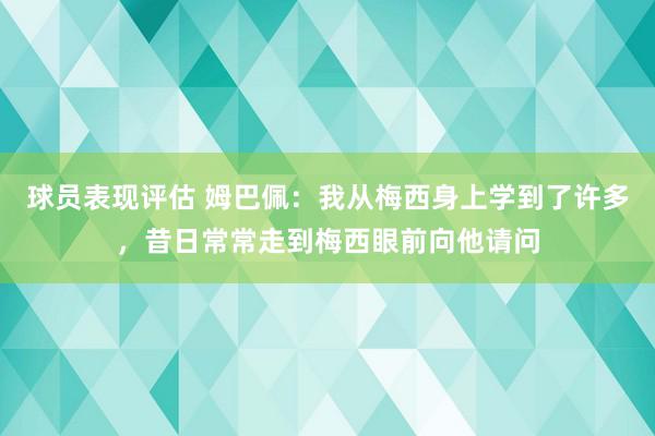 球员表现评估 姆巴佩：我从梅西身上学到了许多，昔日常常走到梅西眼前向他请问