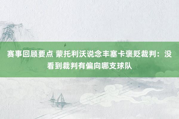 赛事回顾要点 蒙托利沃说念丰塞卡褒贬裁判：没看到裁判有偏向哪支球队