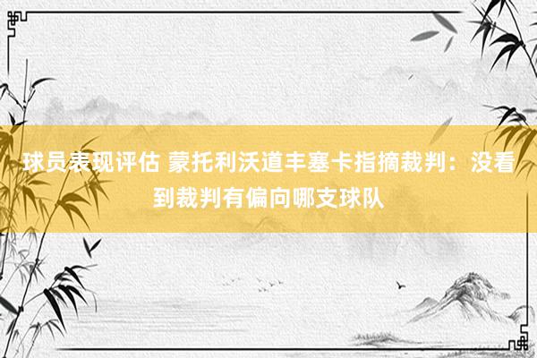 球员表现评估 蒙托利沃道丰塞卡指摘裁判：没看到裁判有偏向哪支球队