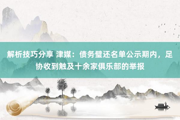 解析技巧分享 津媒：债务璧还名单公示期内，足协收到触及十余家俱乐部的举报