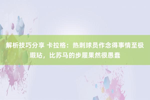 解析技巧分享 卡拉格：热刺球员作念得事情至极瑕玷，比苏马的步履果然很愚蠢