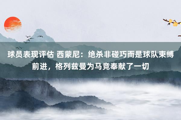 球员表现评估 西蒙尼：绝杀非碰巧而是球队束缚前进，格列兹曼为马竞奉献了一切