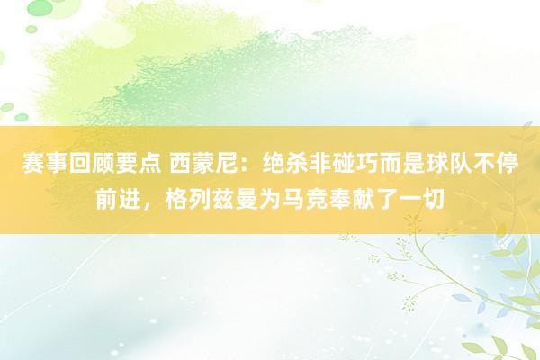 赛事回顾要点 西蒙尼：绝杀非碰巧而是球队不停前进，格列兹曼为马竞奉献了一切