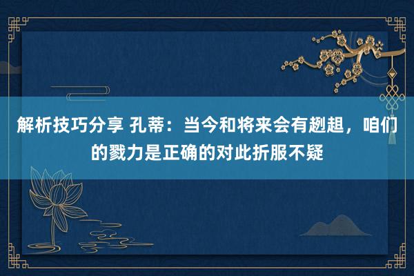 解析技巧分享 孔蒂：当今和将来会有趔趄，咱们的戮力是正确的对此折服不疑