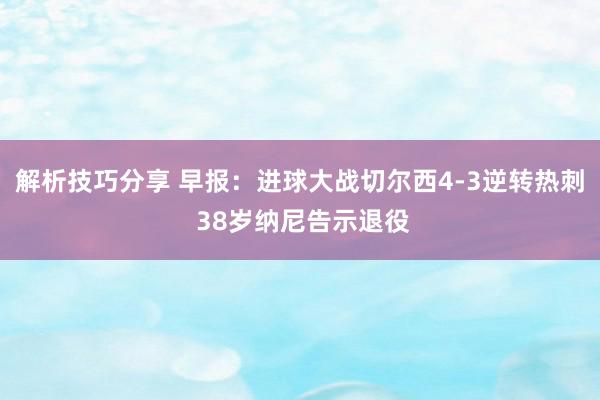 解析技巧分享 早报：进球大战切尔西4-3逆转热刺 38岁纳尼告示退役