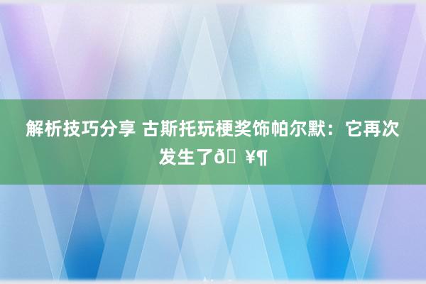 解析技巧分享 古斯托玩梗奖饰帕尔默：它再次发生了🥶