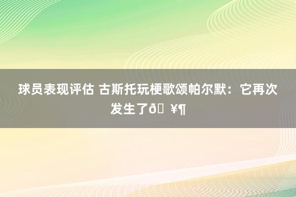 球员表现评估 古斯托玩梗歌颂帕尔默：它再次发生了🥶