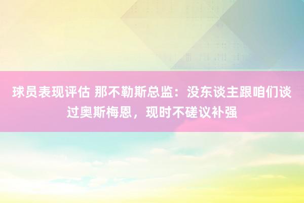 球员表现评估 那不勒斯总监：没东谈主跟咱们谈过奥斯梅恩，现时不磋议补强