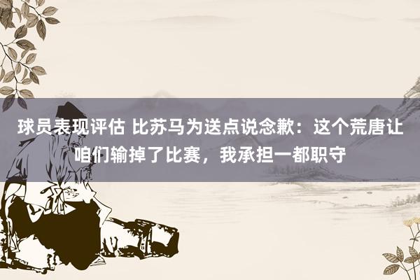 球员表现评估 比苏马为送点说念歉：这个荒唐让咱们输掉了比赛，我承担一都职守