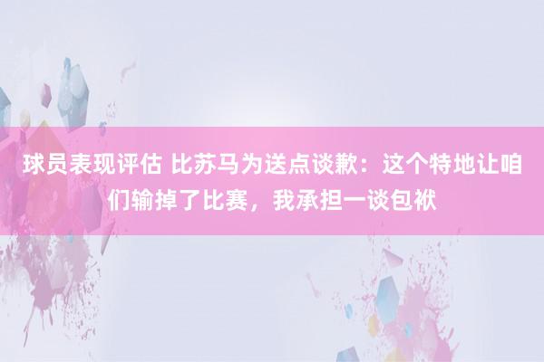 球员表现评估 比苏马为送点谈歉：这个特地让咱们输掉了比赛，我承担一谈包袱