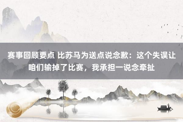 赛事回顾要点 比苏马为送点说念歉：这个失误让咱们输掉了比赛，我承担一说念牵扯