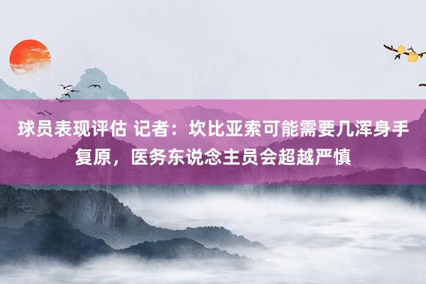 球员表现评估 记者：坎比亚索可能需要几浑身手复原，医务东说念主员会超越严慎