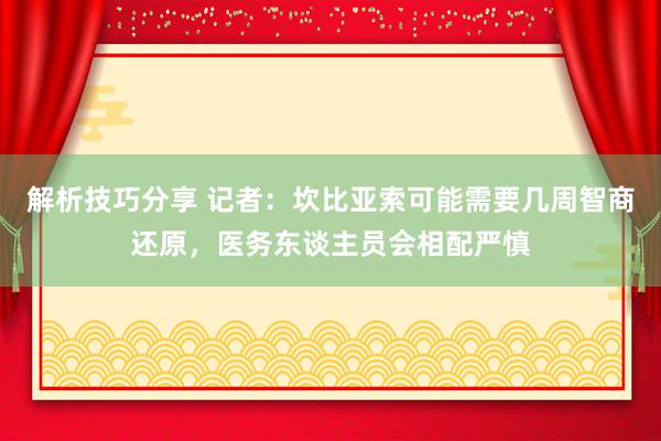 解析技巧分享 记者：坎比亚索可能需要几周智商还原，医务东谈主员会相配严慎