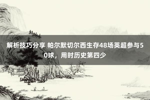 解析技巧分享 帕尔默切尔西生存48场英超参与50球，用时历史第四少