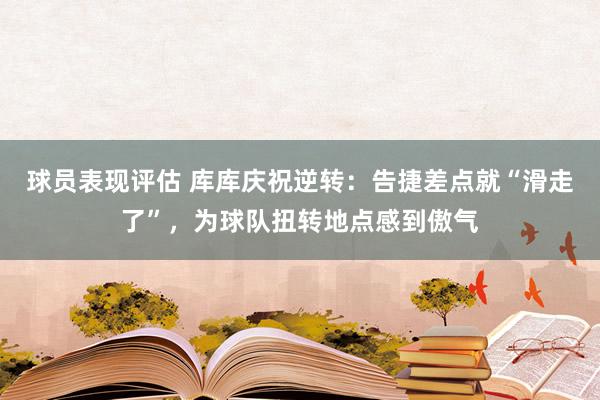 球员表现评估 库库庆祝逆转：告捷差点就“滑走了”，为球队扭转地点感到傲气