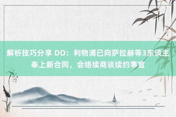 解析技巧分享 DO：利物浦已向萨拉赫等3东谈主奉上新合同，会络续商谈续约事宜