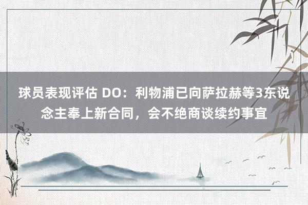 球员表现评估 DO：利物浦已向萨拉赫等3东说念主奉上新合同，会不绝商谈续约事宜