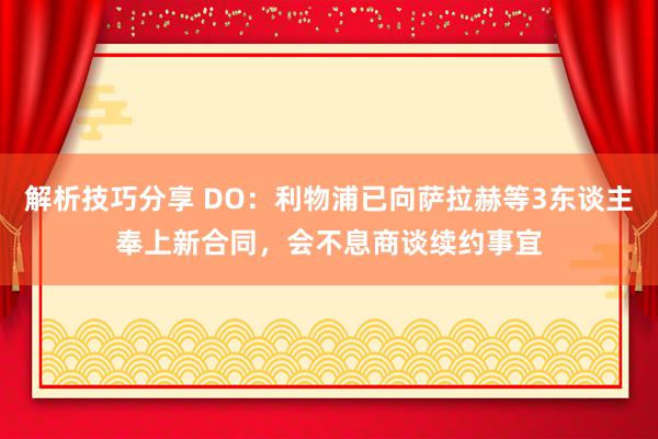 解析技巧分享 DO：利物浦已向萨拉赫等3东谈主奉上新合同，会不息商谈续约事宜