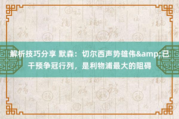 解析技巧分享 默森：切尔西声势雄伟&已干预争冠行列，是利物浦最大的阻碍