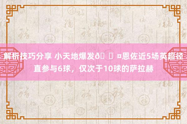 解析技巧分享 小天地爆发😤恩佐近5场英超径直参与6球，仅次于10球的萨拉赫