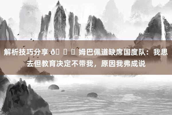 解析技巧分享 👀姆巴佩道缺席国度队：我思去但教育决定不带我，原因我弗成说