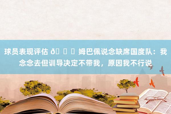 球员表现评估 👀姆巴佩说念缺席国度队：我念念去但训导决定不带我，原因我不行说