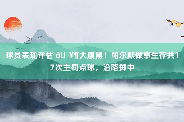 球员表现评估 🥶大腹黑！帕尔默做事生存共17次主罚点球，沿路掷中