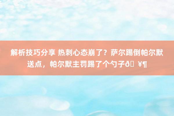 解析技巧分享 热刺心态崩了？萨尔踢倒帕尔默送点，帕尔默主罚踢了个勺子🥶