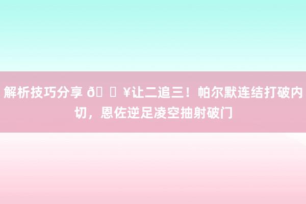 解析技巧分享 💥让二追三！帕尔默连结打破内切，恩佐逆足凌空抽射破门