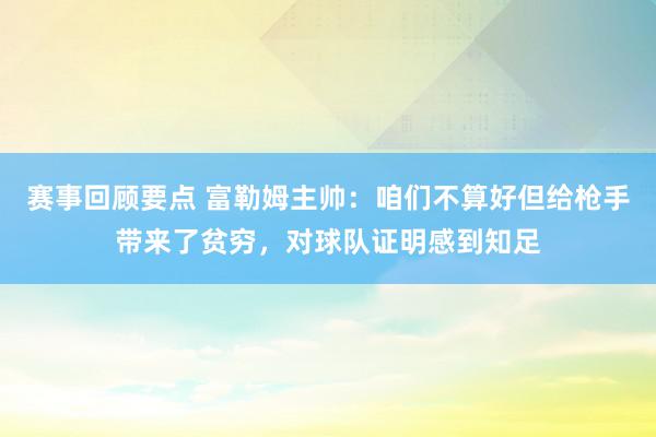 赛事回顾要点 富勒姆主帅：咱们不算好但给枪手带来了贫穷，对球队证明感到知足