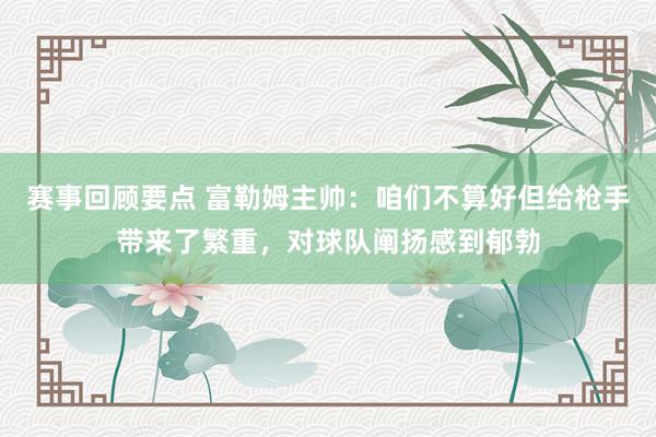 赛事回顾要点 富勒姆主帅：咱们不算好但给枪手带来了繁重，对球队阐扬感到郁勃