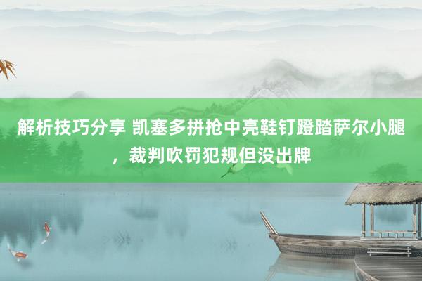 解析技巧分享 凯塞多拼抢中亮鞋钉蹬踏萨尔小腿，裁判吹罚犯规但没出牌