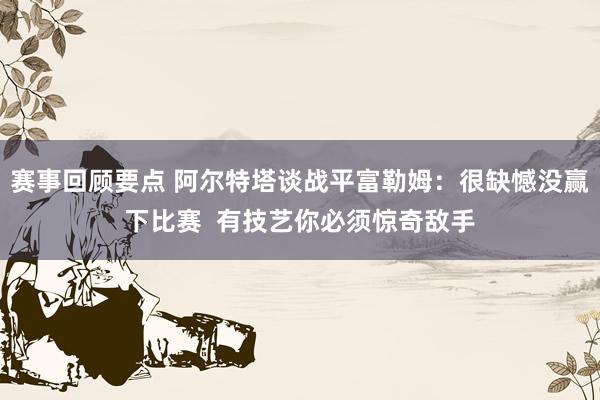 赛事回顾要点 阿尔特塔谈战平富勒姆：很缺憾没赢下比赛  有技艺你必须惊奇敌手