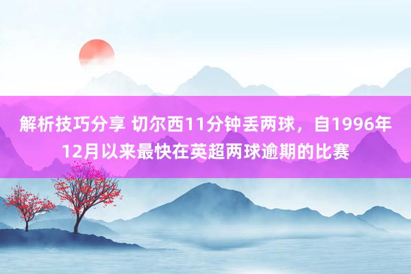 解析技巧分享 切尔西11分钟丢两球，自1996年12月以来最快在英超两球逾期的比赛