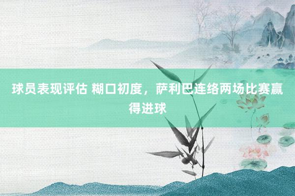 球员表现评估 糊口初度，萨利巴连络两场比赛赢得进球