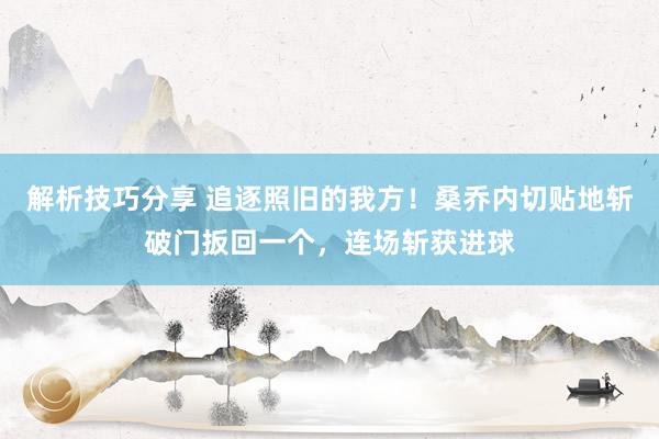 解析技巧分享 追逐照旧的我方！桑乔内切贴地斩破门扳回一个，连场斩获进球