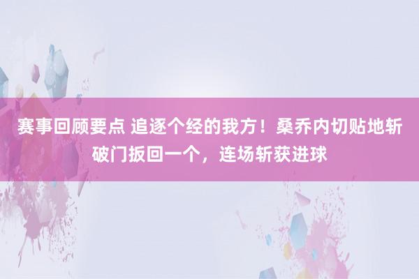 赛事回顾要点 追逐个经的我方！桑乔内切贴地斩破门扳回一个，连场斩获进球