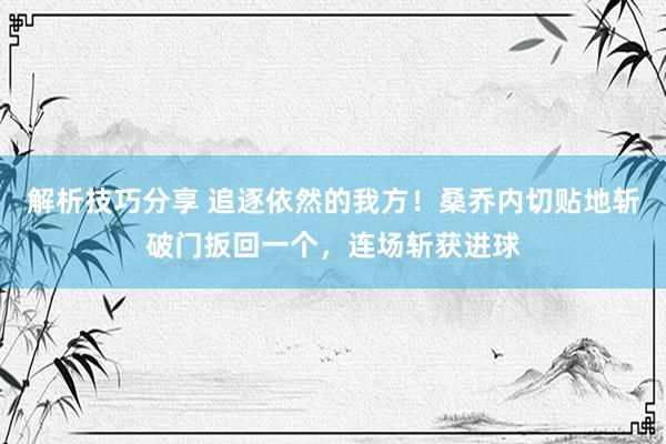 解析技巧分享 追逐依然的我方！桑乔内切贴地斩破门扳回一个，连场斩获进球