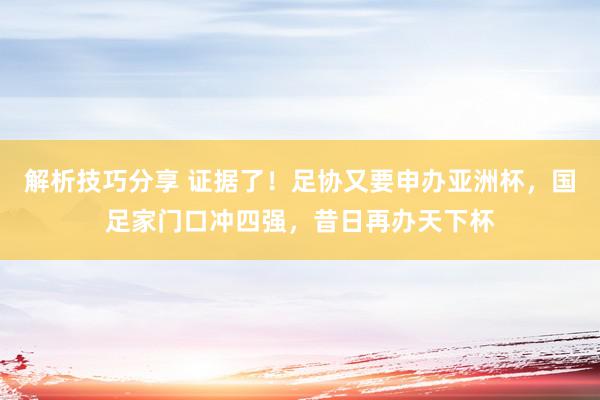 解析技巧分享 证据了！足协又要申办亚洲杯，国足家门口冲四强，昔日再办天下杯