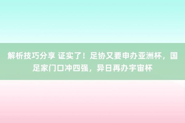 解析技巧分享 证实了！足协又要申办亚洲杯，国足家门口冲四强，异日再办宇宙杯