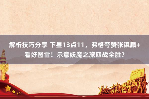 解析技巧分享 下昼13点11，弗格夸赞张镇麟+看好图雷！示意妖魔之旅四战全胜？