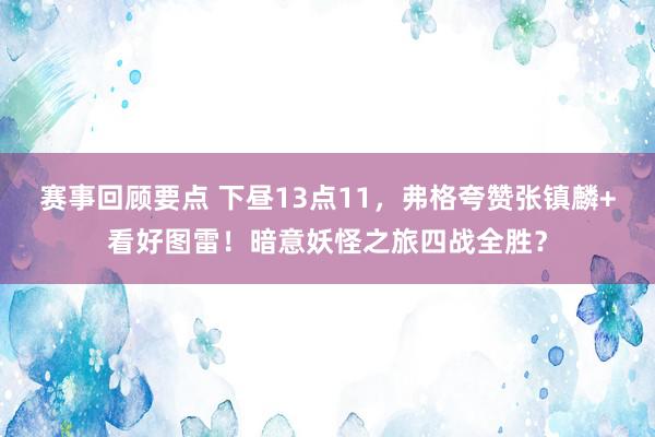 赛事回顾要点 下昼13点11，弗格夸赞张镇麟+看好图雷！暗意妖怪之旅四战全胜？