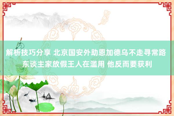 解析技巧分享 北京国安外助恩加德乌不走寻常路 东谈主家放假王人在滥用 他反而要获利