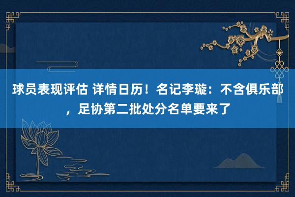 球员表现评估 详情日历！名记李璇：不含俱乐部，足协第二批处分名单要来了