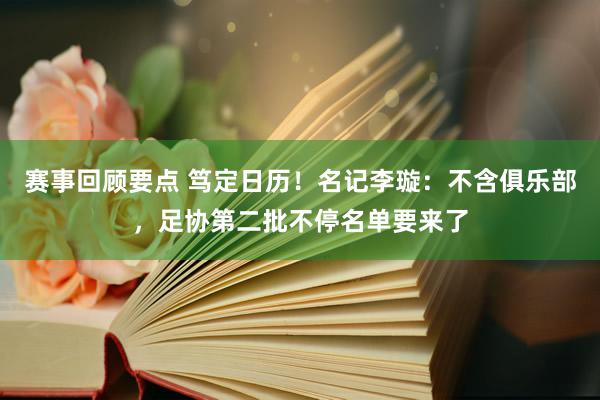 赛事回顾要点 笃定日历！名记李璇：不含俱乐部，足协第二批不停名单要来了