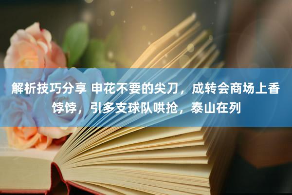 解析技巧分享 申花不要的尖刀，成转会商场上香饽饽，引多支球队哄抢，泰山在列