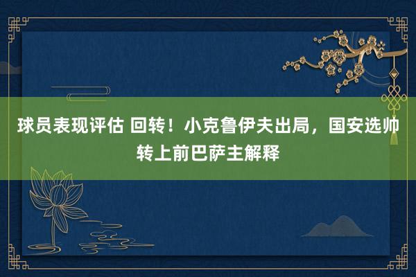 球员表现评估 回转！小克鲁伊夫出局，国安选帅转上前巴萨主解释