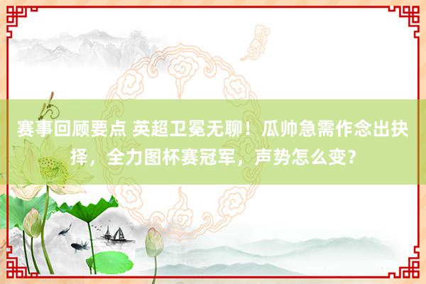 赛事回顾要点 英超卫冕无聊！瓜帅急需作念出抉择，全力图杯赛冠军，声势怎么变？