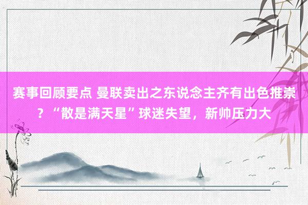 赛事回顾要点 曼联卖出之东说念主齐有出色推崇？“散是满天星”球迷失望，新帅压力大