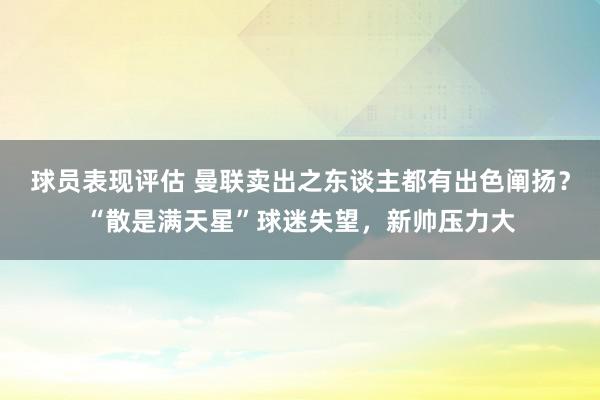 球员表现评估 曼联卖出之东谈主都有出色阐扬？“散是满天星”球迷失望，新帅压力大